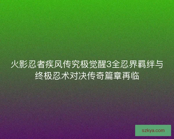 火影忍者疾风传究极觉醒3全忍界羁绊与终极忍术对决传奇篇章再临