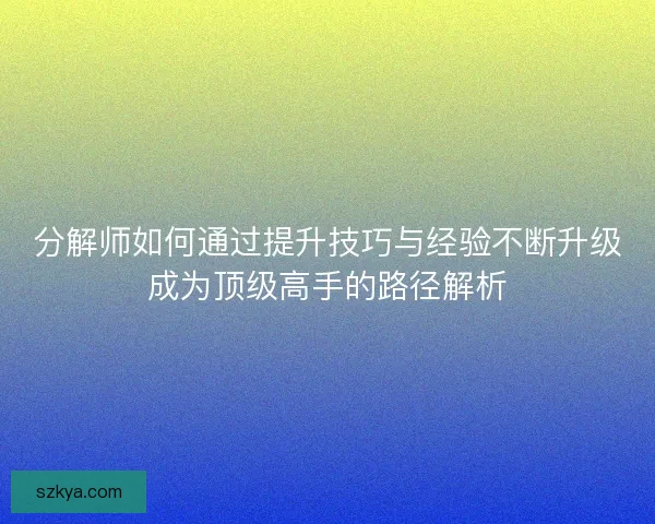 分解师如何通过提升技巧与经验不断升级成为顶级高手的路径解析
