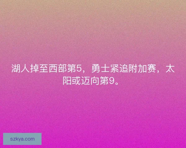 湖人掉至西部第5，勇士紧追附加赛，太阳或迈向第9。