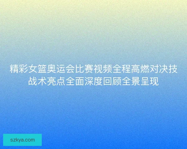 精彩女篮奥运会比赛视频全程高燃对决技战术亮点全面深度回顾全景呈现
