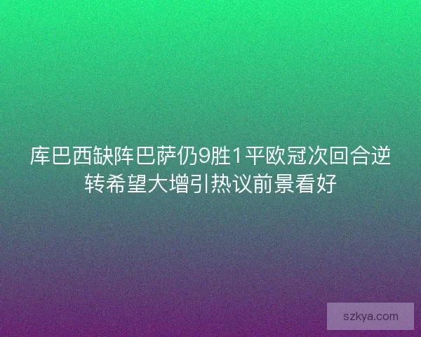 库巴西缺阵巴萨仍9胜1平欧冠次回合逆转希望大增引热议前景看好